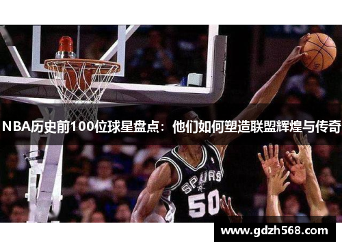 NBA历史前100位球星盘点：他们如何塑造联盟辉煌与传奇